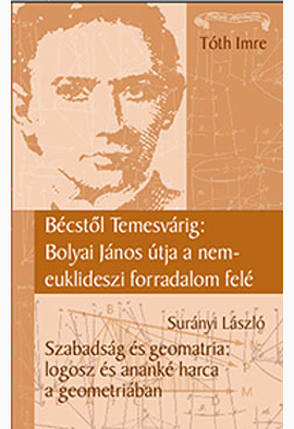 Tóth Imre - Surányi László: Bécstől Temesvárig: Bolyai János útja a nem-euklidészi geometria felé //Szabadság és geometria: Logosz és ananké harca a geometriában